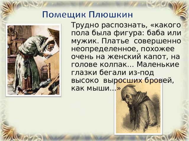  Трудно распознать, «какого пола была фигура: баба или мужик. Платье совершенно неопределенное, похожее очень на женский капот, на голове колпак... Маленькие глазки бегали из-под высоко выросших бровей, как мыши...» 