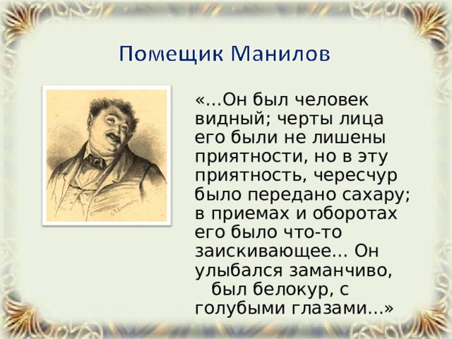  «...Он был человек видный; черты лица его были не лишены приятности, но в эту приятность, чересчур было передано сахару; в приемах и оборотах его было что-то заискивающее... Он улыбался заманчиво,  был белокур, с голубыми глазами...» 