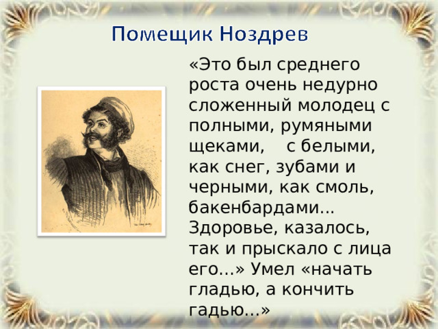  «Это был среднего роста очень недурно сложенный молодец с полными, румяными щеками, с белыми, как снег, зубами и черными, как смоль, бакенбардами... Здоровье, казалось, так и прыскало с лица его...» Умел «начать гладью, а кончить гадью...» 