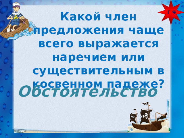 Г 9 Какой член предложения чаще всего выражается наречием или существительным в косвенном падеже? Обстоятельство 