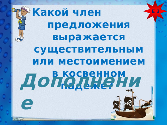 Е 3 Какой член предложения выражается существительным или местоимением в косвенном падеже? Дополнение 