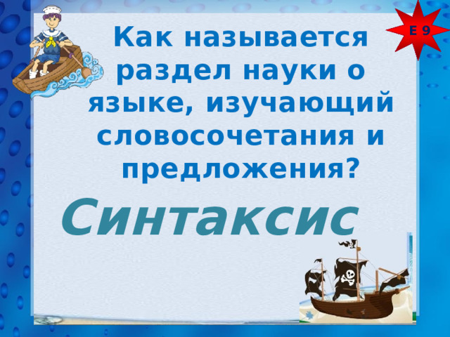Е 9 Как называется раздел науки о языке, изучающий словосочетания и предложения? Синтаксис 