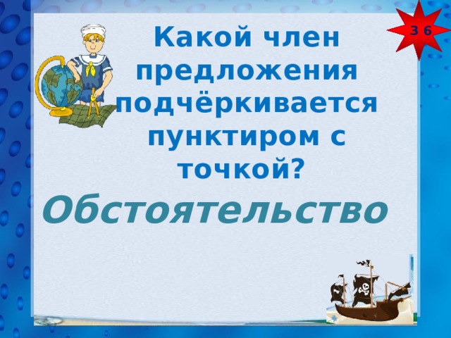 З 6 Какой член предложения подчёркивается пунктиром с точкой? Обстоятельство 