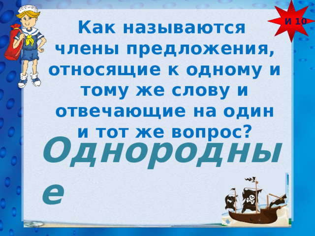 И 10 Как называются члены предложения, относящие к одному и тому же слову и отвечающие на один и тот же вопрос? Однородные 