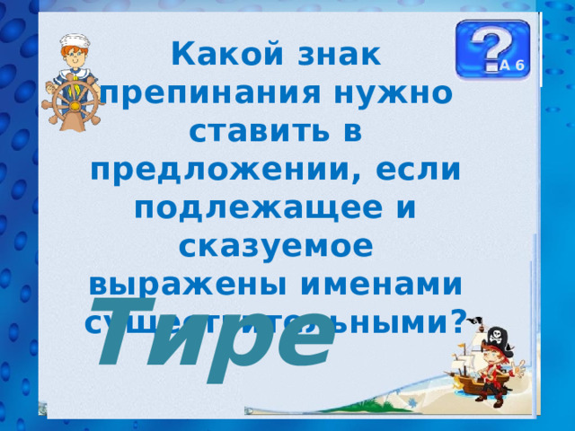 Какой знак препинания нужно ставить в предложении, если подлежащее и сказуемое выражены именами существительными? А 6 Тире 