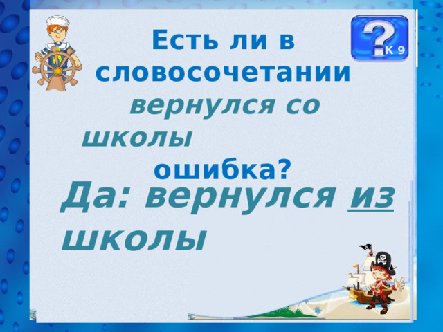 Есть ли в словосочетании вернулся со школы ошибка? К 9 Да: вернулся из школы 