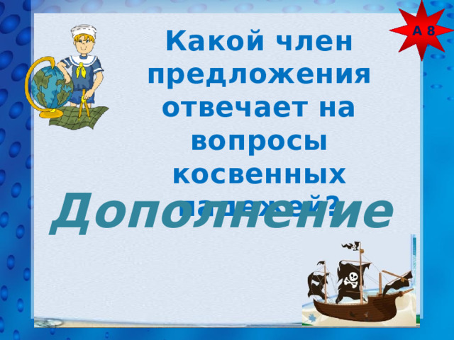 А 8 Какой член предложения отвечает на вопросы косвенных падежей? Дополнение 