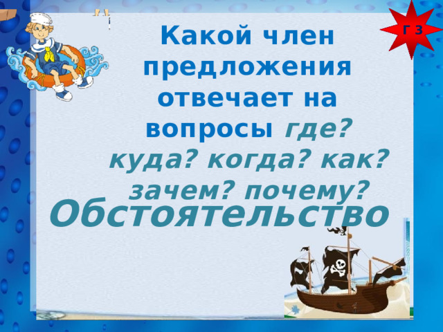 Г 3 Какой член предложения отвечает на вопросы где? куда? когда? как? зачем? почему? Обстоятельство 