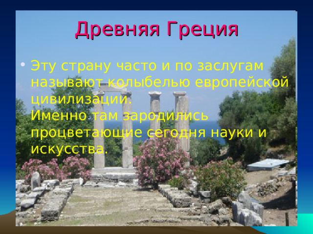 Древняя Греция Эту страну часто и по заслугам называют колыбелью европейской цивилизации.  Именно там зародились процветающие сегодня науки и искусства.  