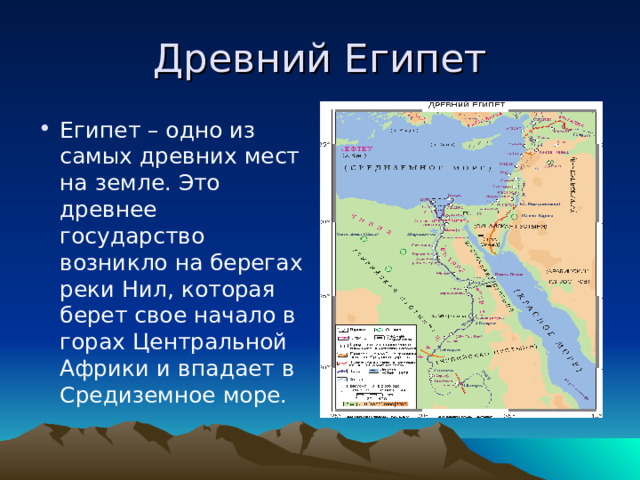Древний Египет Египет – одно из самых древних мест на земле. Это древнее государство возникло на берегах реки Нил, которая берет свое начало в горах Центральной Африки и впадает в Средиземное море. 