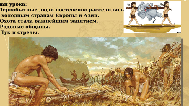 План урока: Первобытные люди постепенно расселились по холодным странам Европы и Азии. 2. Охота стала важнейшим занятием. 3. Родовые общины. 4. Лук и стрелы. 