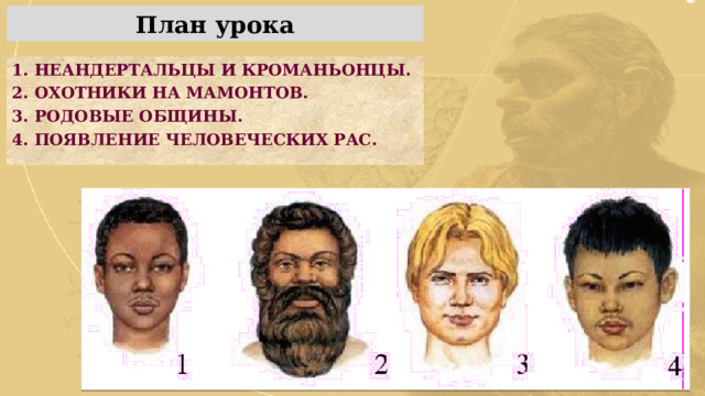 План урока 1. НЕАНДЕРТАЛЬЦЫ И КРОМАНЬОНЦЫ. 2. ОХОТНИКИ НА МАМОНТОВ. 3. РОДОВЫЕ ОБЩИНЫ. 4. ПОЯВЛЕНИЕ ЧЕЛОВЕЧЕСКИХ РАС. 