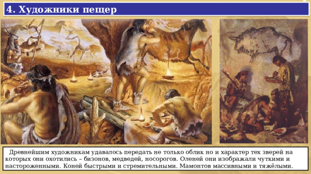 4. Художники пещер  Древнейшим художникам удавалось передать не только облик но и характер тех зверей на которых они охотились – бизонов, медведей, носорогов. Оленей они изображали чуткими и настороженными. Коней быстрыми и стремительными. Мамонтов массивными и тяжёлыми. 