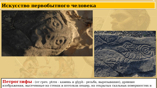 Искусство первобытного человека Петроглифы - (от греч. ptros - камень и glyph - резьба, вырезывание), древние изображения, высеченные на стенах и потолках пещер, на открытых скальных поверхностях и отдельных камнях. 