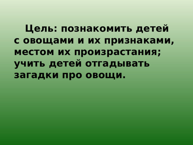 Цель: познакомить детей с овощами и их признаками, местом их произрастания ; учить детей отгадывать загадки про овощи.  