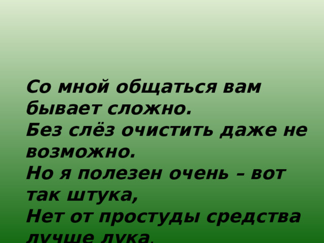 Со мной общаться вам бывает сложно. Без слёз очистить даже не возможно.  Но я полезен очень – вот так штука,  Нет от простуды средства лучше лука .  