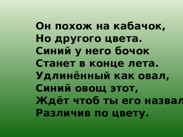 Он похож на кабачок,  Но другого цвета.  Синий у него бочок  Станет в конце лета.  Удлинённый как овал,  Синий овощ этот,  Ждёт чтоб ты его назвал,  Различив по цвету. 