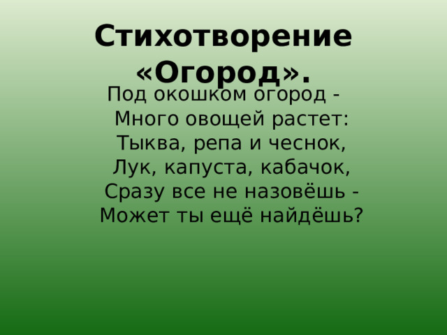 Стихотворение «Огород». Под окошком огород -  Много овощей растет:  Тыква, репа и чеснок,  Лук, капуста, кабачок,  Сразу все не назовёшь -  Может ты ещё найдёшь?   