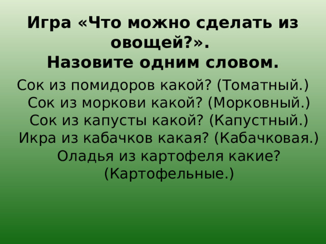 Игра «Что можно сделать из овощей?».  Назовите одним словом. Сок из помидоров какой? (Томатный.)  Сок из моркови какой? (Морковный.)  Сок из капусты какой? (Капустный.)  Икра из кабачков какая? (Кабачковая.)  Оладья из картофеля какие? (Картофельные.) 