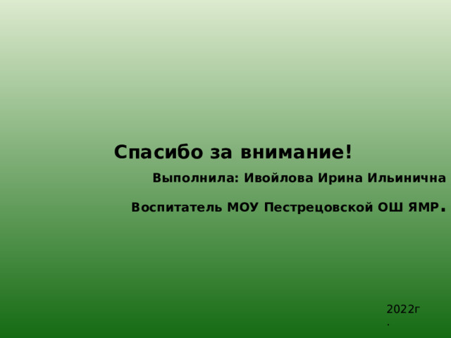 Спасибо за внимание! Выполнила: Ивойлова Ирина Ильинична Воспитатель МОУ Пестрецовской ОШ ЯМР .   2022г. 