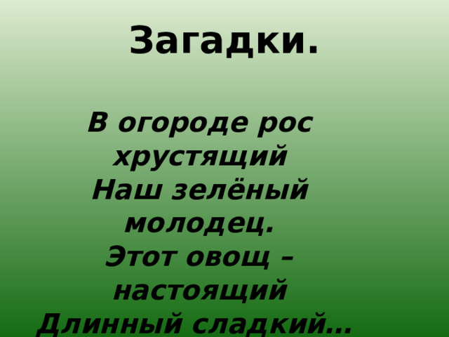 Загадки. В огороде рос хрустящий  Наш зелёный молодец.  Этот овощ – настоящий  Длинный сладкий…  