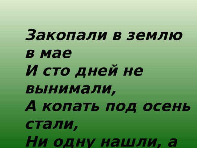 Закопали в землю в мае  И сто дней не вынимали,  А копать под осень стали,  Ни одну нашли, а десять!  Как её название, дети?  