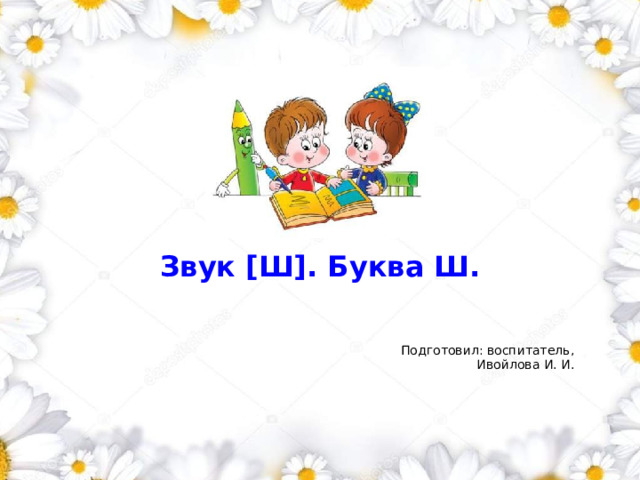    Звук [Ш]. Буква Ш.       Подготовил: воспитатель,       Ивойлова И. И.      1 