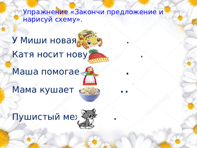Упражнение «Закончи предложение и нарисуй схему».        У Миши новая  . . Катя носит новую  . Маша помогает  . Мама кушает  .. Пушистый мех у    . 1 
