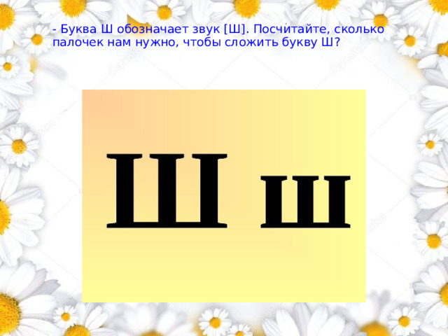 - Буква Ш обозначает звук [Ш]. Посчитайте, сколько палочек нам нужно, чтобы сложить букву Ш?        1 