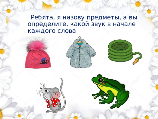 - Ребята, я назову предметы, а вы определите, какой звук в начале каждого слова 