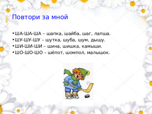 Повтори за мной ША-ША-ША – шапка, шайба, шаг, лапша. ШУ-ШУ-ШУ – шутка, шуба, шум, дышу. ШИ-ШИ-ШИ – шина, шишка, камыши. ШО-ШО-ШО – шёпот, шомпол, малышок. 1 