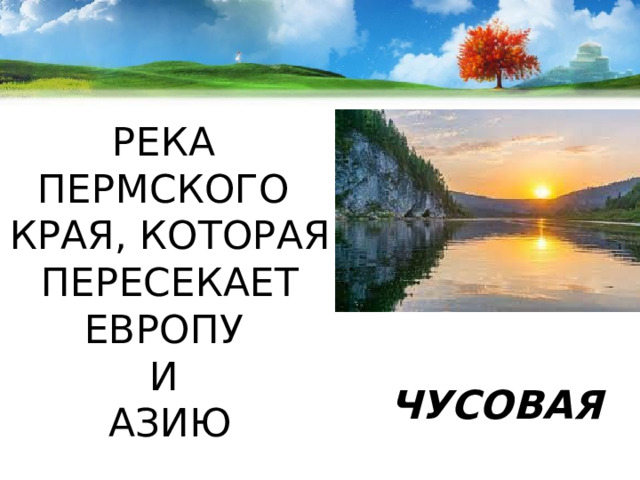 РЕКА  ПЕРМСКОГО  КРАЯ, КОТОРАЯ ПЕРЕСЕКАЕТ ЕВРОПУ  И  АЗИЮ ЧУСОВАЯ 