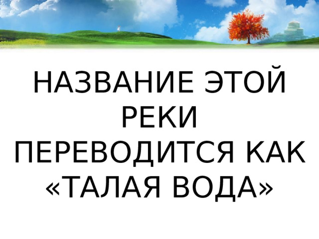    НАЗВАНИЕ ЭТОЙ РЕКИ ПЕРЕВОДИТСЯ КАК «ТАЛАЯ ВОДА» 