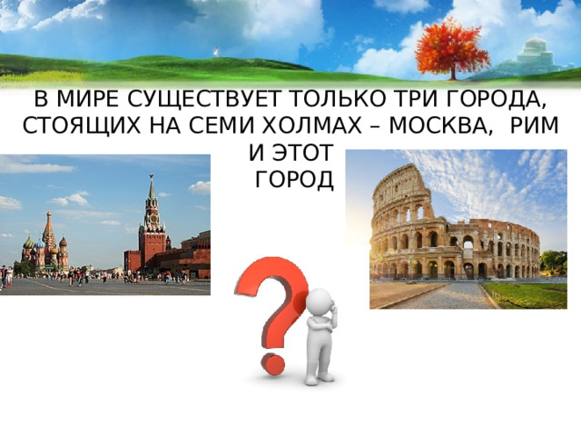 В МИРЕ СУЩЕСТВУЕТ ТОЛЬКО ТРИ ГОРОДА, СТОЯЩИХ НА СЕМИ ХОЛМАХ – МОСКВА, РИМ И ЭТОТ  ГОРОД 
