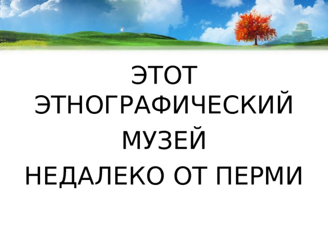 ЭТОТ ЭТНОГРАФИЧЕСКИЙ  МУЗЕЙ НЕДАЛЕКО ОТ ПЕРМИ 
