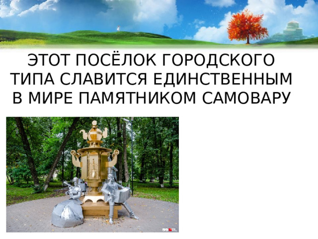ЭТОТ ПОСЁЛОК ГОРОДСКОГО ТИПА СЛАВИТСЯ ЕДИНСТВЕННЫМ В МИРЕ ПАМЯТНИКОМ САМОВАРУ 