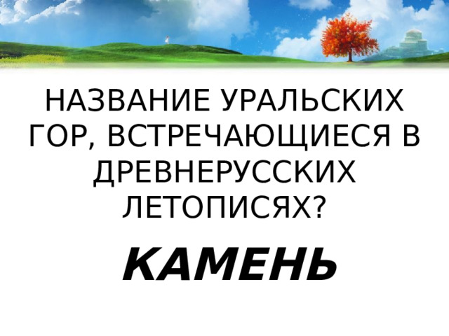 НАЗВАНИЕ УРАЛЬСКИХ ГОР, ВСТРЕЧАЮЩИЕСЯ В ДРЕВНЕРУССКИХ ЛЕТОПИСЯХ?  КАМЕНЬ 