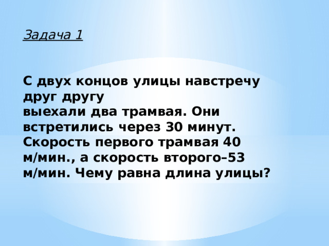Задача 1   С двух концов улицы навстречу друг другу выехали два трамвая. Они встретились через 30 минут. Скорость первого трамвая 40 м/мин., а скорость второго–53 м/мин. Чему равна длина улицы? 