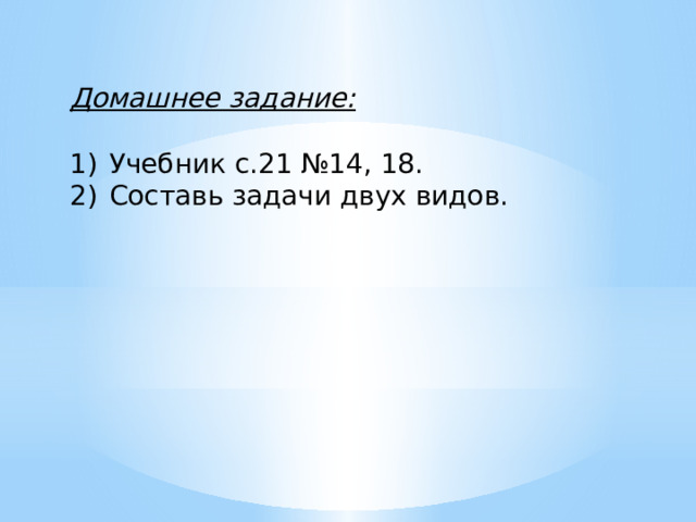 Домашнее задание:  Учебник с.21 №14, 18. Составь задачи двух видов.   