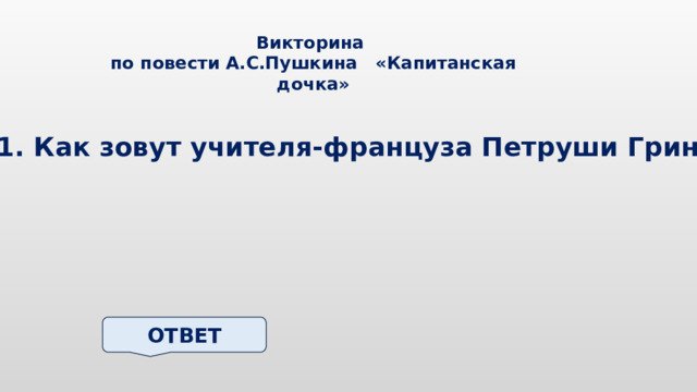 Викторина по повести А.С.Пушкина «Капитанская дочка» 1. Как зовут учителя-француза Петруши Гринева? ОТВЕТ 
