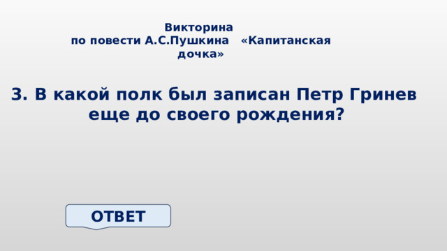 Викторина по повести А.С.Пушкина «Капитанская дочка» 3. В какой полк был записан Петр Гринев еще до своего рождения? ОТВЕТ 