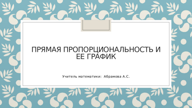 Прямая пропорциональность и ее график Учитель математики: Абрамова А.С. 