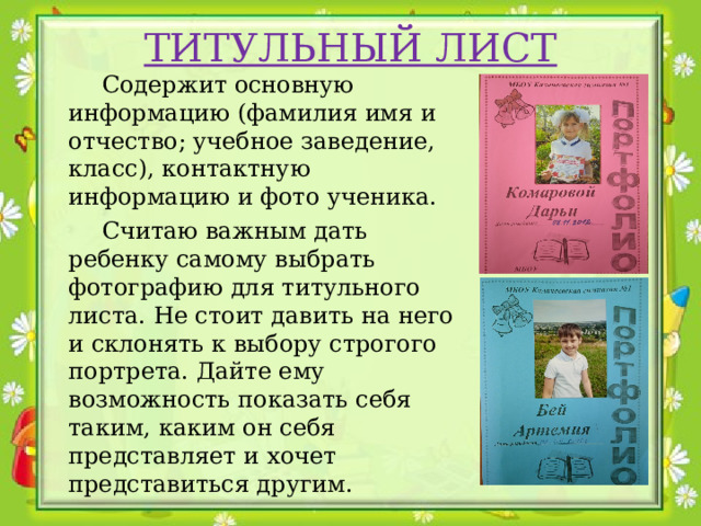 ТИТУЛЬНЫЙ ЛИСТ  Содержит основную информацию (фамилия имя и отчество; учебное заведение, класс), контактную информацию и фото ученика.  Считаю важным дать ребенку самому выбрать фотографию для титульного листа. Не стоит давить на него и склонять к выбору строгого портрета. Дайте ему возможность показать себя таким, каким он себя представляет и хочет представиться другим. 