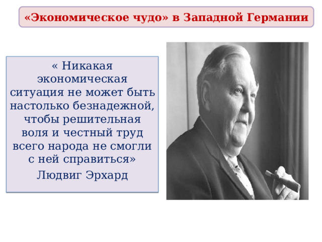 «Экономическое чудо» в Западной Германии « Никакая экономическая ситуация не может быть настолько безнадежной, чтобы решительная воля и честный труд всего народа не смогли с ней справиться» Людвиг Эрхард 
