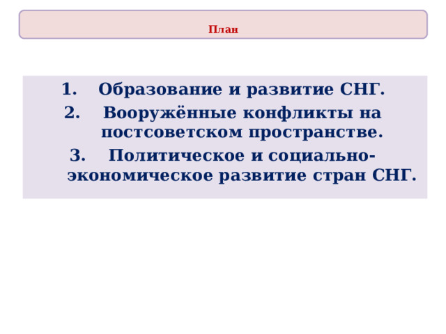  План  Образование и развитие СНГ. Вооружённые конфликты на постсоветском пространстве. Политическое и социально-экономическое развитие стран СНГ.  