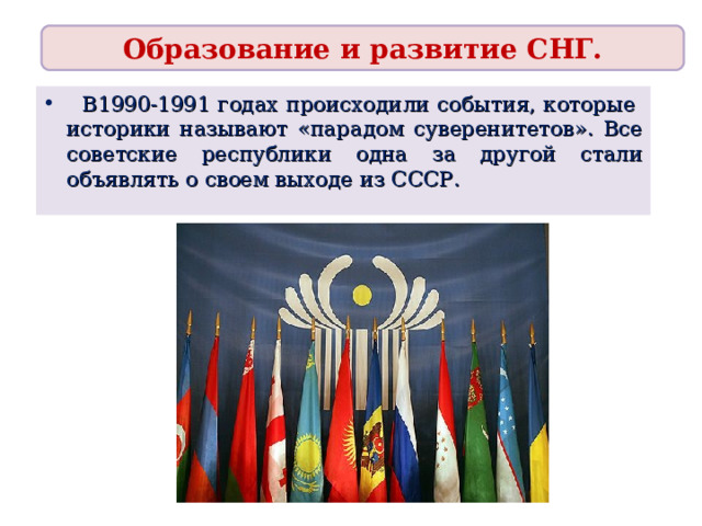 Образование и развитие СНГ.  В1990-1991 годах происходили события, которые историки называют «парадом суверенитетов». Все советские республики одна за другой стали объявлять о своем выходе из СССР. 