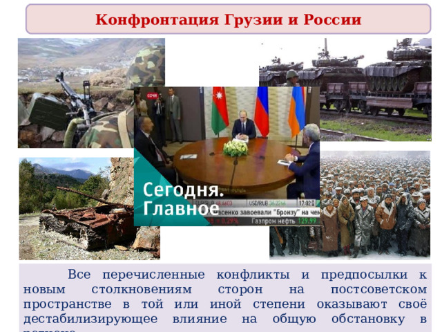Конфронтация Грузии и России  Все перечисленные конфликты и предпосылки к новым столкновениям сторон на постсоветском пространстве в той или иной степени оказывают своё дестабилизирующее влияние на общую обстановку в регионе. 