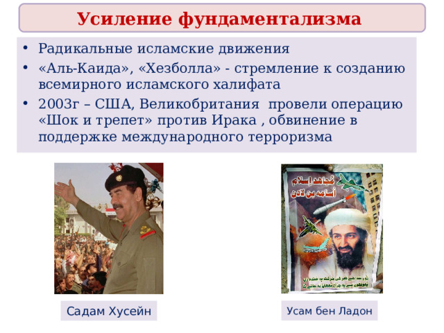 Усиление фундаментализма Радикальные исламские движения «Аль-Каида», «Хезболла» - стремление к созданию всемирного исламского халифата 2003г – США, Великобритания провели операцию «Шок и трепет» против Ирака , обвинение в поддержке международного терроризма Усам бен Ладон Садам Хусейн 