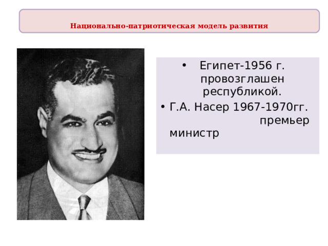 Национально-патриотическая модель развития  Египет-1956 г. провозглашен республикой. Г.А. Насер 1967-1970гг. премьер министр 