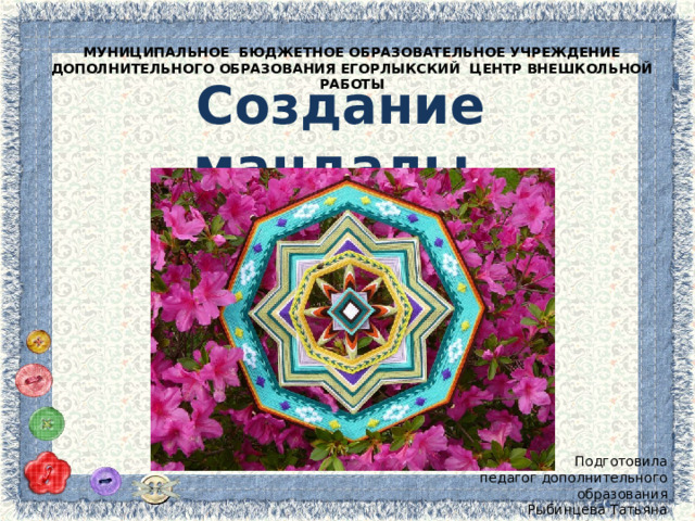 МУНИЦИПАЛЬНОЕ БЮДЖЕТНОЕ ОБРАЗОВАТЕЛЬНОЕ УЧРЕЖДЕНИЕ ДОПОЛНИТЕЛЬНОГО ОБРАЗОВАНИЯ ЕГОРЛЫКСКИЙ ЦЕНТР ВНЕШКОЛЬНОЙ РАБОТЫ Создание мандалы Подготовила педагог дополнительного образования Рыбинцева Татьяна Викторовна 